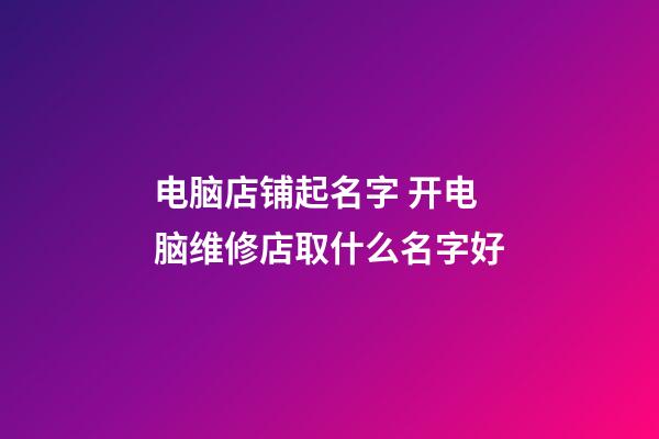 电脑店铺起名字 开电脑维修店取什么名字好-第1张-店铺起名-玄机派